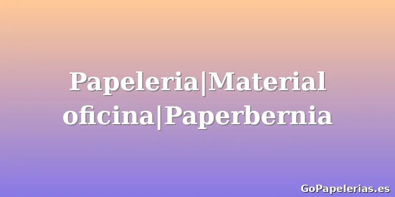 Papeleria|Material oficina|Paperbernia