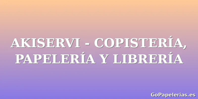 AKISERVI - COPISTERÍA, PAPELERÍA Y LIBRERÍA